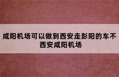 咸阳机场可以做到西安走彭阳的车不 西安咸阳机场